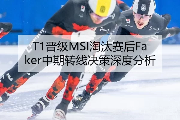 T1晋级MSI淘汰赛后Faker中期转线决策深度分析